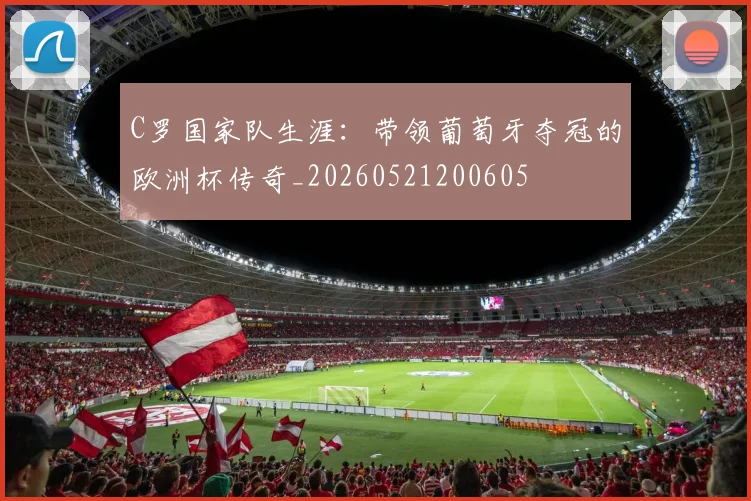 C罗国家队生涯:带领葡萄牙夺冠的欧洲杯传奇_20260521200605
