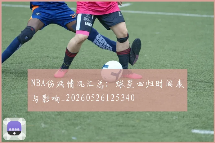 NBA伤病情况汇总：球星回归时间表与影响_20260526125340