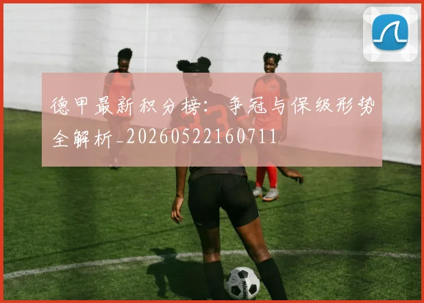 德甲最新积分榜:争冠与保级形势全解析_20260522160711