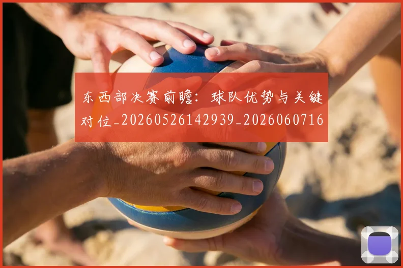 东西部决赛前瞻：球队优势与关键对位_20260526142939_20260607160532