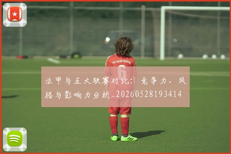 法甲与五大联赛对比:竞争力、风格与影响力分析_20260528193414