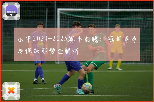 法甲2024-2025赛季前瞻：冠军争夺与保级形势全解析