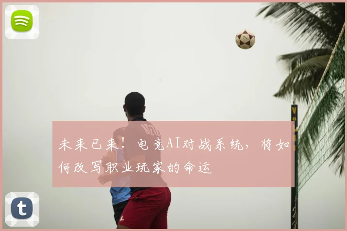 未来已来!电竞AI对战系统,将如何改写职业玩家的命运