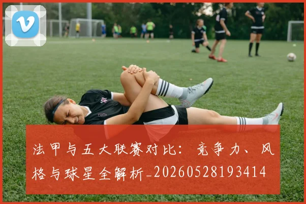 法甲与五大联赛对比：竞争力、风格与球星全解析_20260528193414