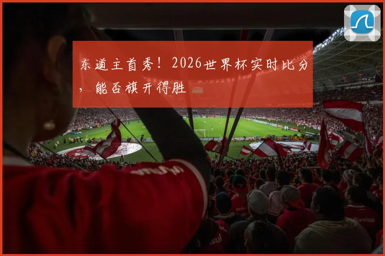 东道主首秀!2026世界杯实时比分,能否旗开得胜