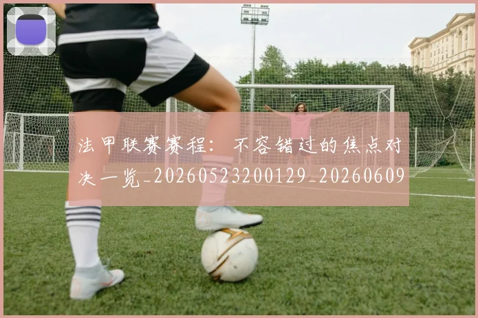 法甲联赛赛程:不容错过的焦点对决一览_20260523200129_20260609233237