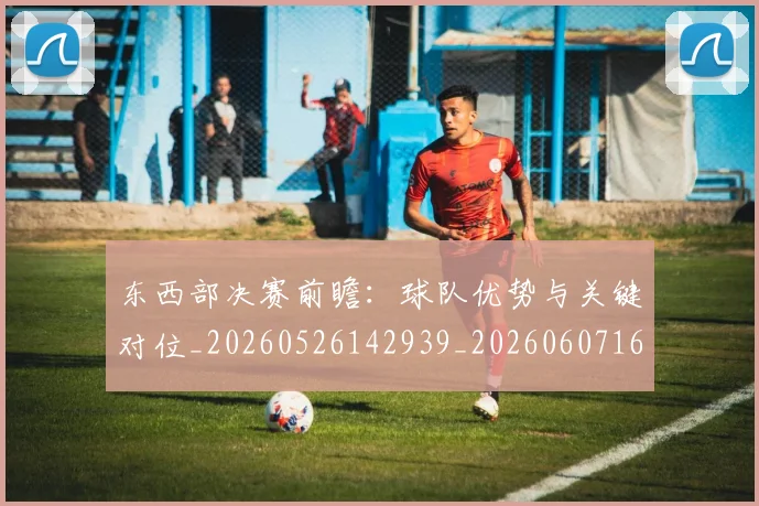 东西部决赛前瞻:球队优势与关键对位_20260526142939_20260607160532