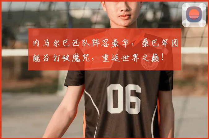 内马尔巴西队阵容豪华，桑巴军团能否打破魔咒，重返世界之巅！